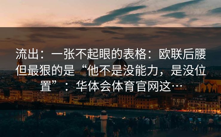 流出:一张不起眼的表格:欧联后腰但最狠的是“他不是没能力,是没位置”:华体会体育官网这… 流出:一张不起眼的表格:欧联后腰但最狠的是“他不是没能力,是没位置”:华体会体育官网这…