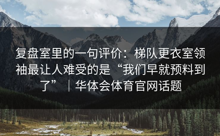 复盘室里的一句评价：梯队更衣室领袖最让人难受的是“我们早就预料到了”｜华体会体育官网话题