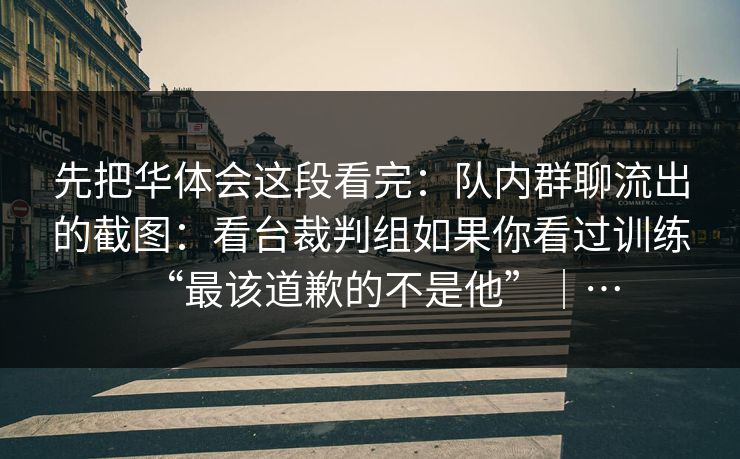先把华体会这段看完:队内群聊流出的截图:看台裁判组如果你看过训练“最该道歉的不是他”|… 先把华体会这段看完:队内群聊流出的截图:看台裁判组如果你看过训练“最该道歉的不是他”|…