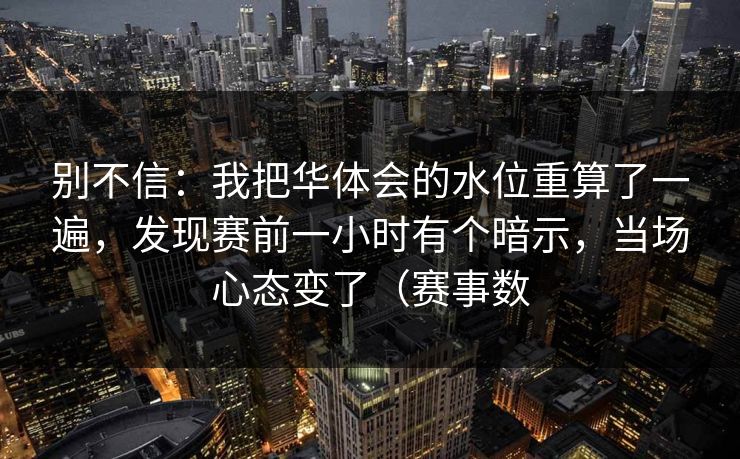 别不信:我把华体会的水位重算了一遍,发现赛前一小时有个暗示,当场心态变了(赛事数 别不信:我把华体会的水位重算了一遍,发现赛前一小时有个暗示,当场心态变了(赛事数