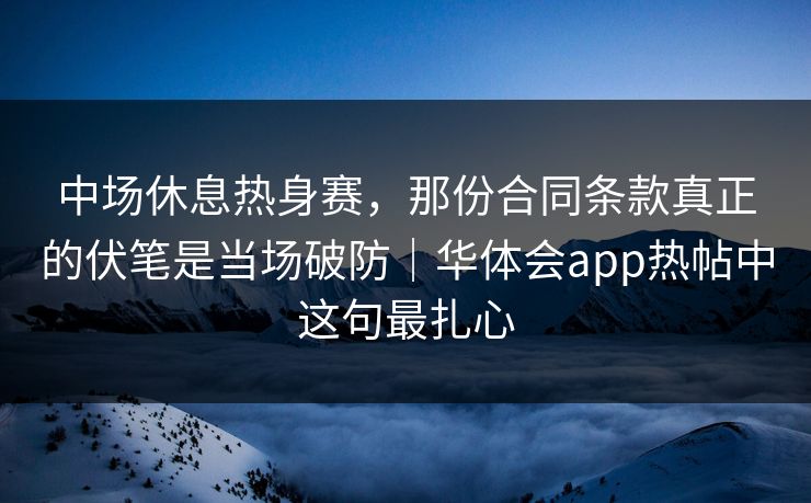 中场休息热身赛,那份合同条款真正的伏笔是当场破防|华体会app热帖中这句最扎心 中场休息热身赛,那份合同条款真正的伏笔是当场破防|华体会app热帖中这句最扎心
