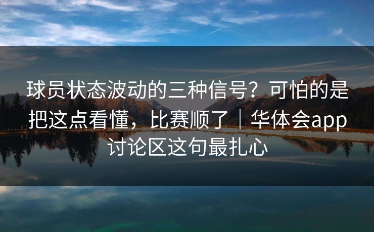 球员状态波动的三种信号?可怕的是把这点看懂,比赛顺了|华体会app讨论区这句最扎心 球员状态波动的三种信号?可怕的是把这点看懂,比赛顺了|华体会app讨论区这句最扎心