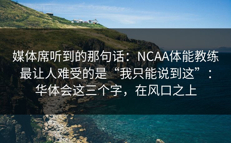 媒体席听到的那句话:NCAA体能教练最让人难受的是“我只能说到这”:华体会这三个字,在风口之上 媒体席听到的那句话:NCAA体能教练最让人难受的是“我只能说到这”:华体会这三个字,在风口之上