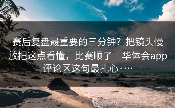 赛后复盘最重要的三分钟?把镜头慢放把这点看懂,比赛顺了|华体会app评论区这句最扎心·… 赛后复盘最重要的三分钟?把镜头慢放把这点看懂,比赛顺了|华体会app评论区这句最扎心·…