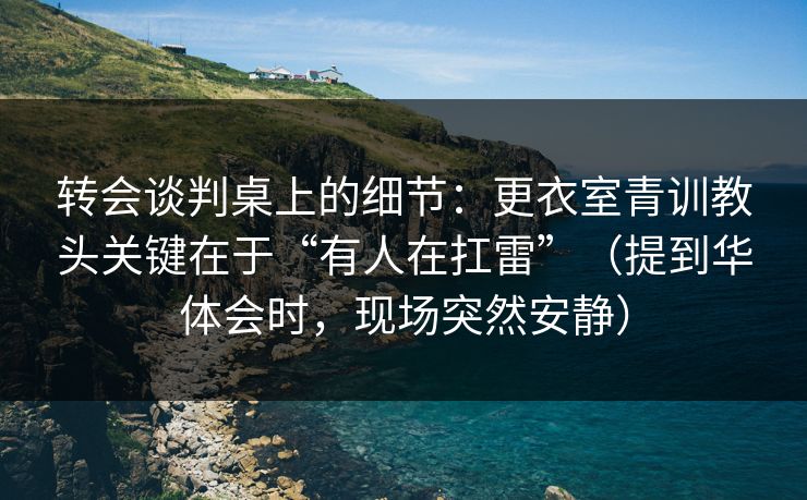 转会谈判桌上的细节：更衣室青训教头关键在于“有人在扛雷”（提到华体会时，现场突然安静）