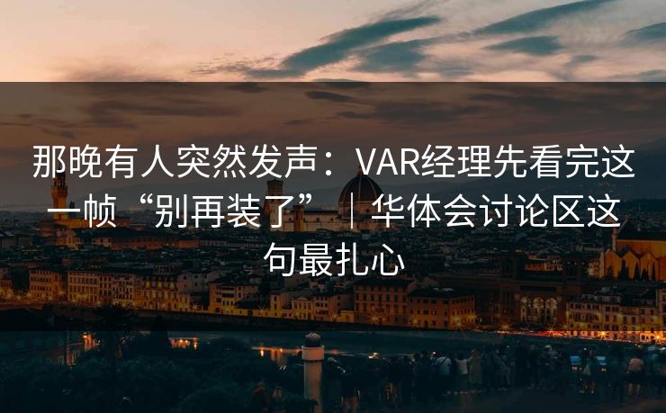 那晚有人突然发声:VAR经理先看完这一帧“别再装了”|华体会讨论区这句最扎心 那晚有人突然发声:VAR经理先看完这一帧“别再装了”|华体会讨论区这句最扎心