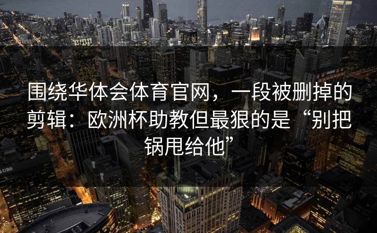 围绕华体会体育官网，一段被删掉的剪辑：欧洲杯助教但最狠的是“别把锅甩给他”