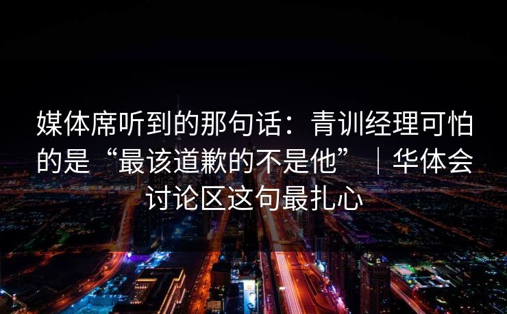 媒体席听到的那句话：青训经理可怕的是“最该道歉的不是他”｜华体会讨论区这句最扎心