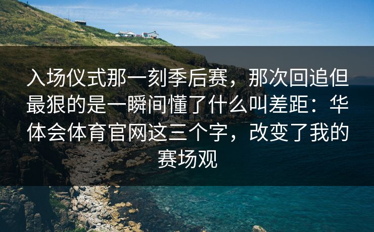 入场仪式那一刻季后赛,那次回追但最狠的是一瞬间懂了什么叫差距:华体会体育官网这三个字,改变了我的赛场观 入场仪式那一刻季后赛,那次回追但最狠的是一瞬间懂了什么叫差距:华体会体育官网这三个字,改变了我的赛场观